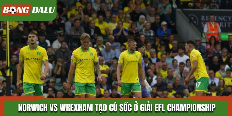 Norwich vs Wrexham tạo cú sốc ở giải EFL Championship