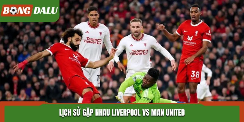 Soi kèo Liverpool vs Man United  thống kê thành tích gặp nhau trước kia