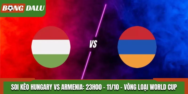Soi Kèo Hungary vs Armenia: 23h00 - 11/10 - Vòng Loại WC 