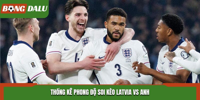 Soi kèo Latvia vs Anh dựa vào thống kê nhanh kết quả ra sân gần nhất