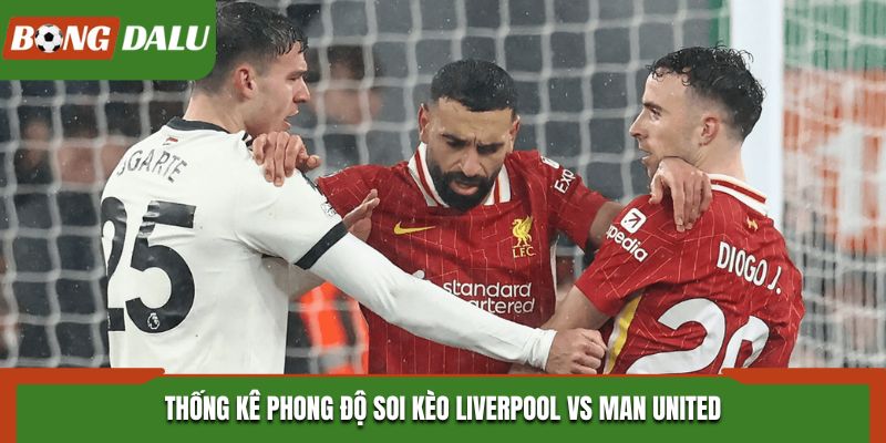 Soi kèo Liverpool vs Man United - thống kê phong độ ra sân